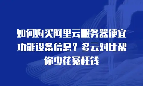 如何购买阿里云服务器便宜功能设备信息？多云对比帮你少花冤枉钱