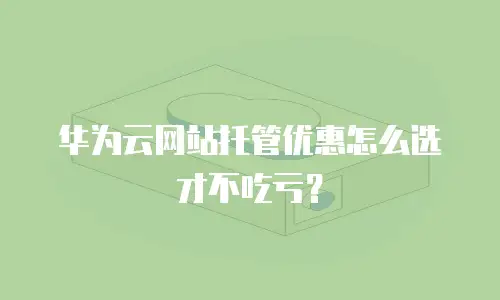 华为云网站托管优惠怎么选才不吃亏？