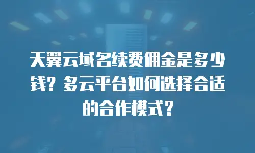 天翼云域名续费佣金是多少钱？多云平台如何选择合适的合作模式？