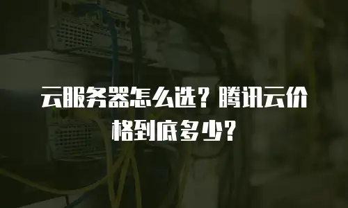 云服务器怎么选？腾讯云价格到底多少？