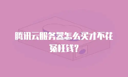 腾讯云服务器怎么买才不花冤枉钱？