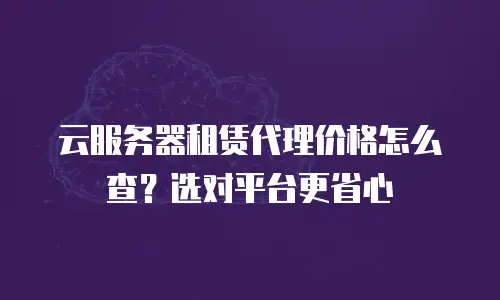 云服务器租赁代理价格怎么查？选对平台更省心