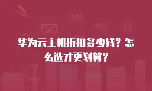 华为云主机折扣多少钱？怎么选才更划算？