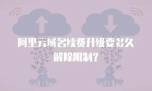 阿里云域名续费升级要多久解除限制？