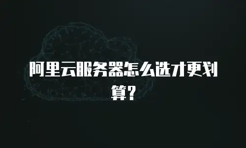 阿里云服务器怎么选才更划算？
