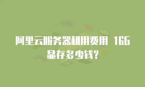 阿里云服务器租用费用 16G显存多少钱？