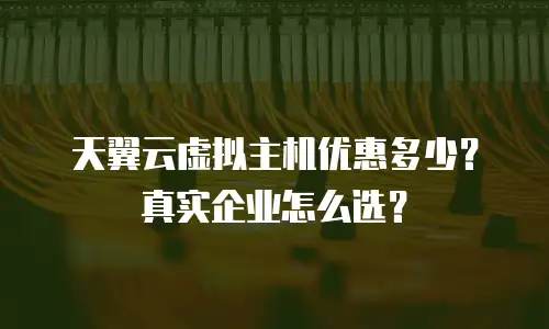 天翼云虚拟主机优惠多少？真实企业怎么选？