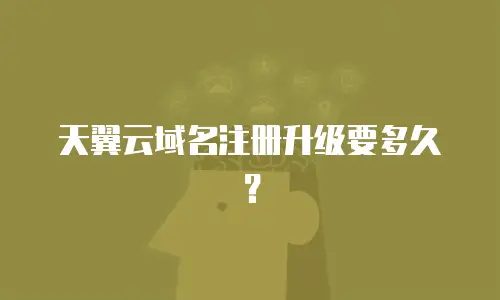 天翼云域名注册升级要多久？