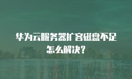 华为云服务器扩容磁盘不足怎么解决？