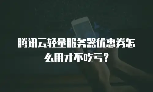 腾讯云轻量服务器优惠券怎么用才不吃亏？