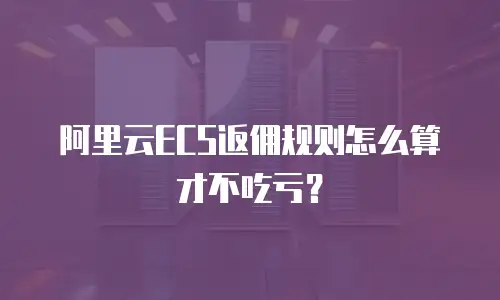 阿里云ECS返佣规则怎么算才不吃亏？