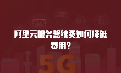 阿里云服务器续费如何降低费用？