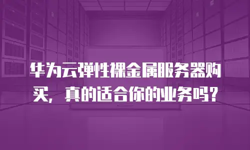 华为云弹性裸金属服务器购买，真的适合你的业务吗？