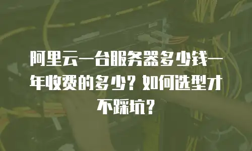 阿里云一台服务器多少钱一年收费的多少？如何选型才不踩坑？