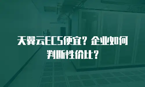 天翼云ECS便宜？企业如何判断性价比？