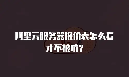 阿里云服务器报价表怎么看才不被坑？