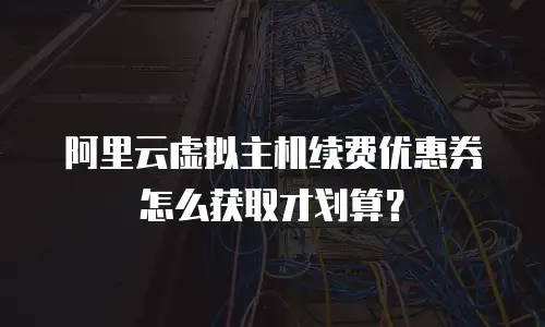 阿里云虚拟主机续费优惠券怎么获取才划算？