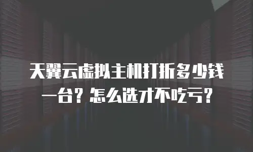 天翼云虚拟主机打折多少钱一台？怎么选才不吃亏？