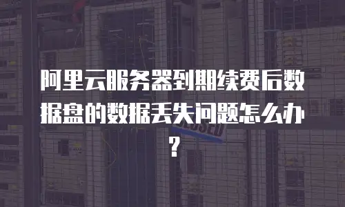 阿里云服务器到期续费后数据盘的数据丢失问题怎么办？