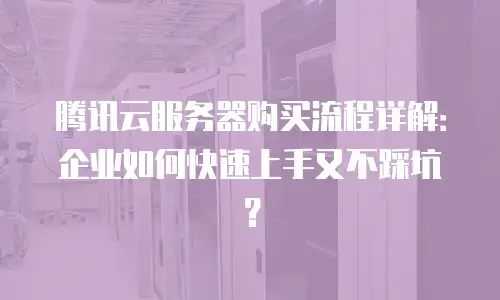 腾讯云服务器购买流程详解：企业如何快速上手又不踩坑？