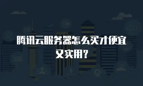 腾讯云服务器怎么买才便宜又实用？