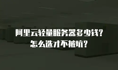 阿里云轻量服务器多少钱？怎么选才不被坑？
