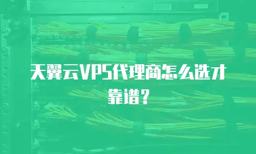 天翼云VPS代理商怎么选才靠谱？