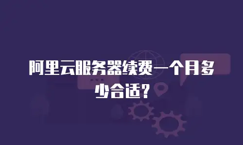 阿里云服务器续费一个月多少合适？