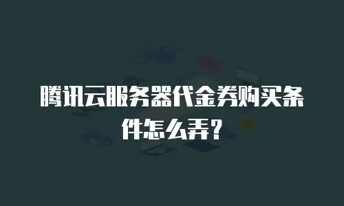 腾讯云服务器代金券购买条件怎么弄？