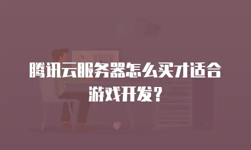 腾讯云服务器怎么买才适合游戏开发？