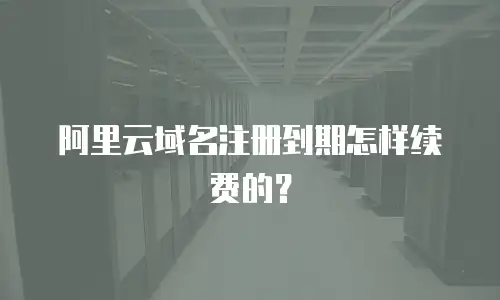阿里云域名注册到期怎样续费的？