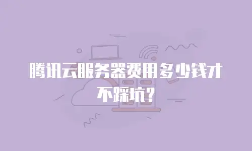 腾讯云服务器费用多少钱才不踩坑？