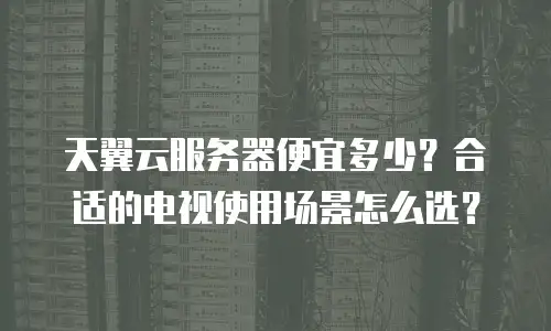 天翼云服务器便宜多少？合适的电视使用场景怎么选？