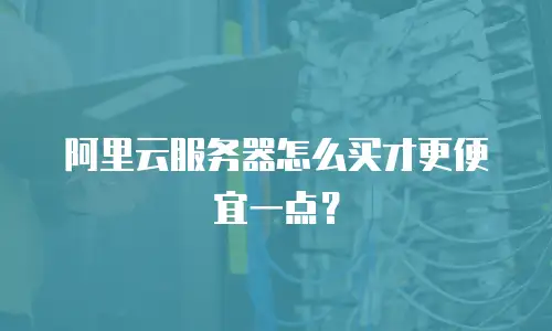 阿里云服务器怎么买才更便宜一点？