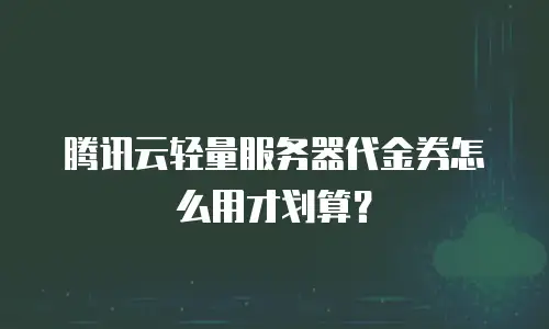 腾讯云轻量服务器代金券怎么用才划算？