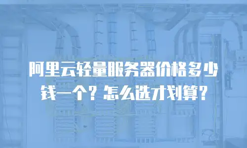 阿里云轻量服务器价格多少钱一个？怎么选才划算？