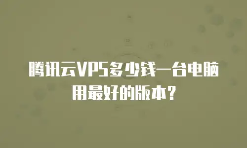 腾讯云VPS多少钱一台电脑用最好的版本？