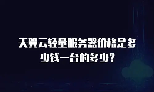 天翼云轻量服务器价格是多少钱一台的多少？