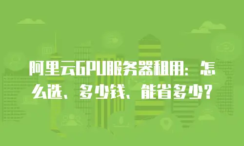 阿里云GPU服务器租用：怎么选、多少钱、能省多少？