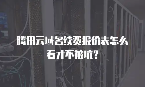腾讯云域名续费报价表怎么看才不被坑？