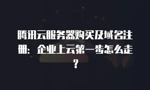 腾讯云服务器购买及域名注册：企业上云第一步怎么走？