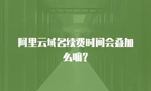 阿里云域名续费时间会叠加么嘛？