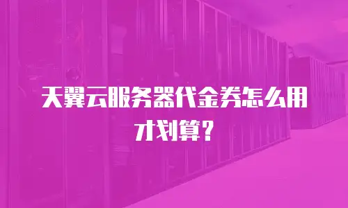 天翼云服务器代金券怎么用才划算？