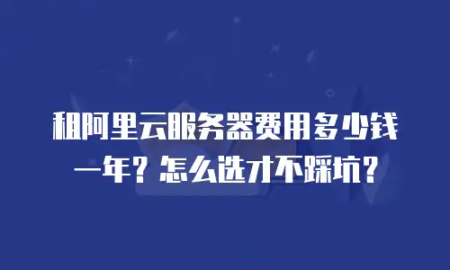 租阿里云服务器费用多少钱一年？怎么选才不踩坑？
