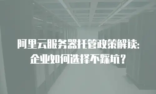 阿里云服务器托管政策解读：企业如何选择不踩坑？