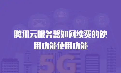 腾讯云服务器如何续费的使用功能使用功能