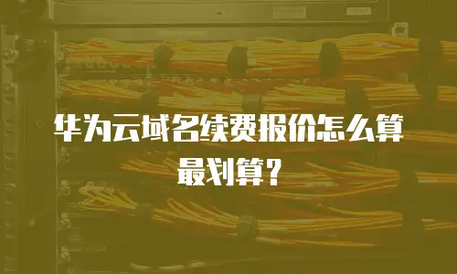 华为云域名续费报价怎么算最划算？