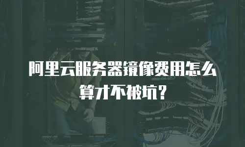 阿里云服务器镜像费用怎么算才不被坑？