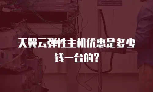天翼云弹性主机优惠是多少钱一台的？