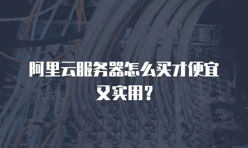 阿里云服务器怎么买才便宜又实用？